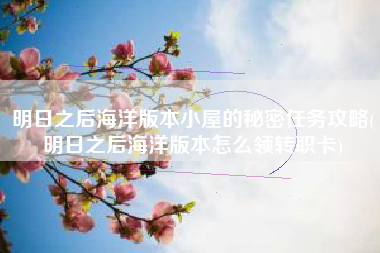 明日之后海洋版本小屋的秘密任务攻略(明日之后海洋版本怎么领转职卡)