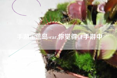 手游cf 荒岛scar,你觉得CF手游中