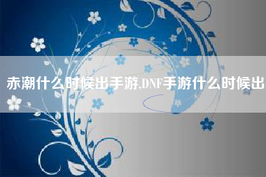 赤潮什么时候出手游,DNF手游什么时候出