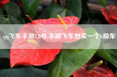 qq飞车手游7.8号,手游飞车想买一个b级车
