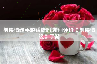 剑侠情缘手游赚钱吗,如何评价《剑侠情缘》手游