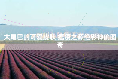 大尾巴的可爱皮肤 瘟疫之源绝影神偷图奇