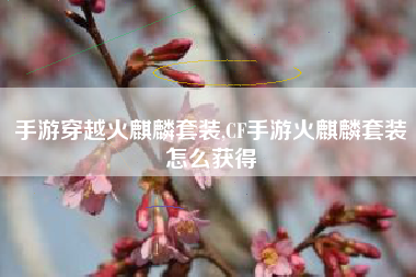 手游穿越火麒麟套装,CF手游火麒麟套装怎么获得