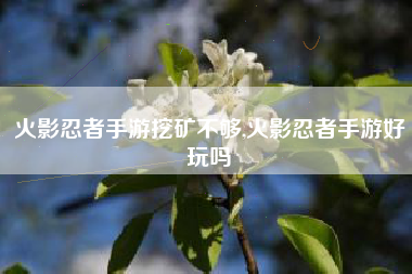 火影忍者手游挖矿不够,火影忍者手游好玩吗