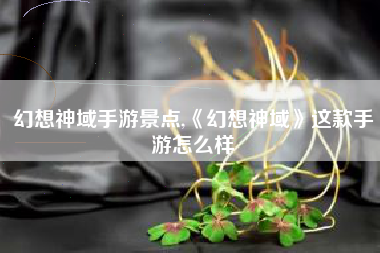 幻想神域手游景点,《幻想神域》这款手游怎么样