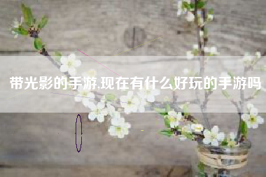 带光影的手游,现在有什么好玩的手游吗