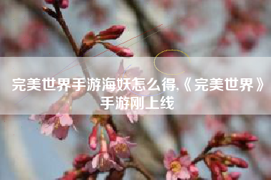 完美世界手游海妖怎么得,《完美世界》手游刚上线