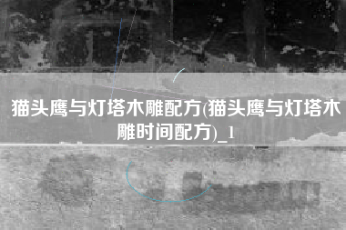 猫头鹰与灯塔木雕配方(猫头鹰与灯塔木雕时间配方)_1