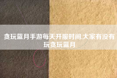 贪玩蓝月手游每天开服时间,大家有没有玩贪玩蓝月