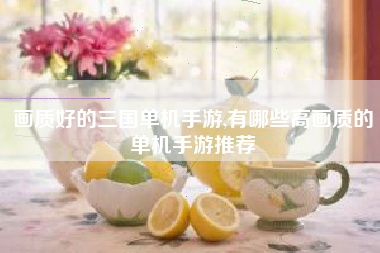 画质好的三国单机手游,有哪些高画质的单机手游推荐