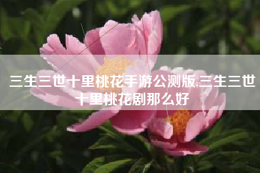 三生三世十里桃花手游公测版,三生三世十里桃花剧那么好