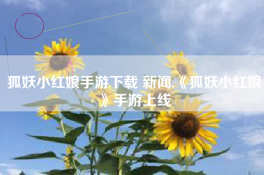 狐妖小红娘手游下载 新闻,《狐妖小红娘》手游上线