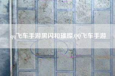 qq飞车手游黑闪和璀璨,QQ飞车手游