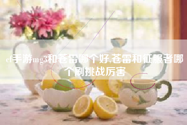 cf手游mg3和苍雷哪个好,苍雷和征服者哪个刷挑战厉害