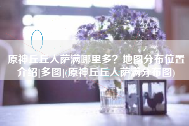 原神丘丘人萨满哪里多？地图分布位置介绍[多图](原神丘丘人萨满分布图)