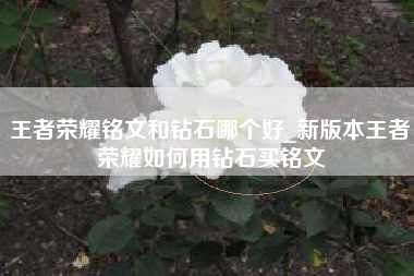 王者荣耀铭文和钻石哪个好_新版本王者荣耀如何用钻石买铭文