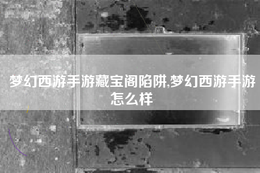 梦幻西游手游藏宝阁陷阱,梦幻西游手游怎么样