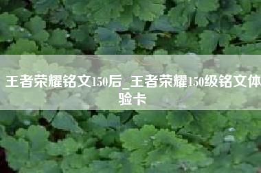 王者荣耀铭文150后_王者荣耀150级铭文体验卡