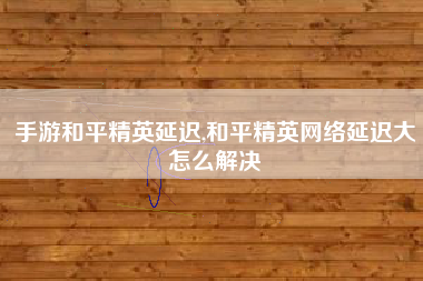 手游和平精英延迟,和平精英网络延迟大怎么解决