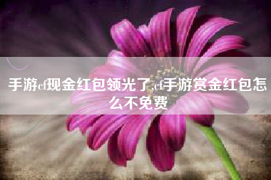手游cf现金红包领光了,cf手游赏金红包怎么不免费