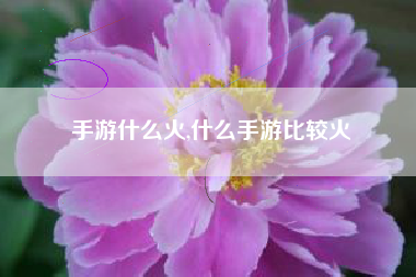 手游什么火,什么手游比较火