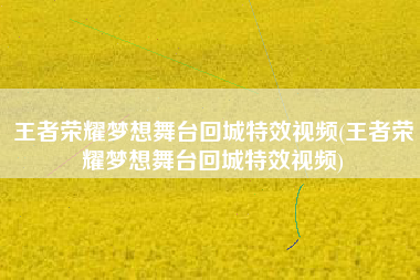 王者荣耀梦想舞台回城特效视频(王者荣耀梦想舞台回城特效视频)