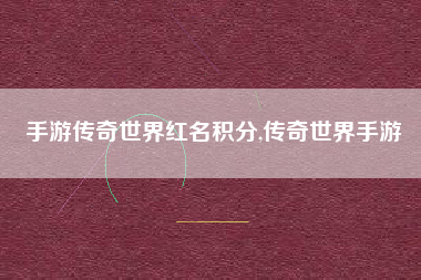 手游传奇世界红名积分,传奇世界手游