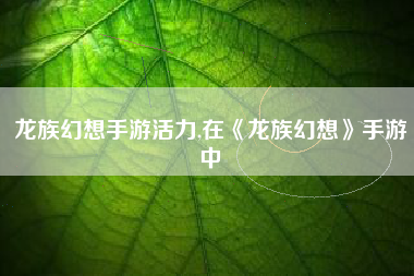 龙族幻想手游活力,在《龙族幻想》手游中
