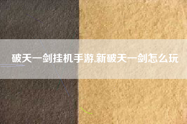 破天一剑挂机手游,新破天一剑怎么玩