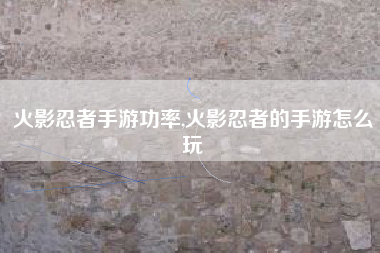 火影忍者手游功率,火影忍者的手游怎么玩