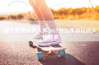 哪个手游玩的人多 2017,什么手游玩的人比较多