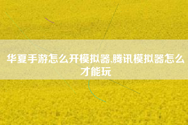 华夏手游怎么开模拟器,腾讯模拟器怎么才能玩