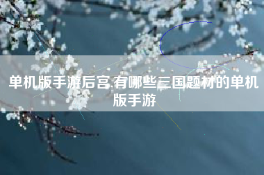 单机版手游后宫,有哪些三国题材的单机版手游