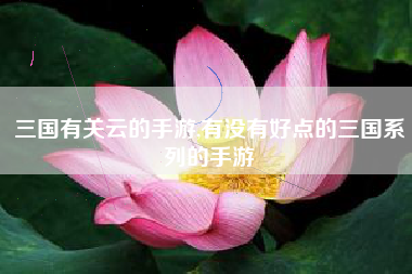 三国有关云的手游,有没有好点的三国系列的手游
