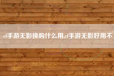 cf手游无影换购什么用,cf手游无影好用不