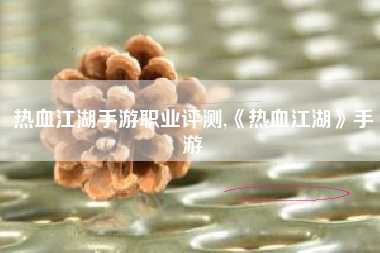 热血江湖手游职业评测,《热血江湖》手游