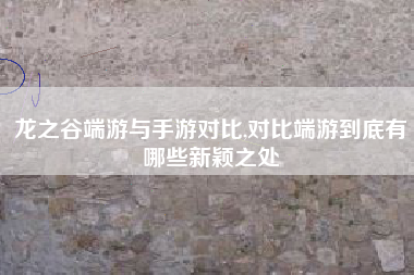 龙之谷端游与手游对比,对比端游到底有哪些新颖之处