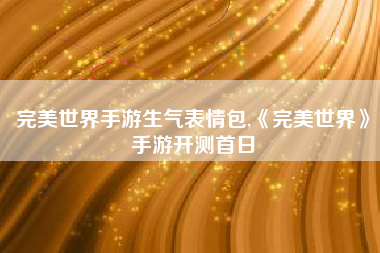 完美世界手游生气表情包,《完美世界》手游开测首日