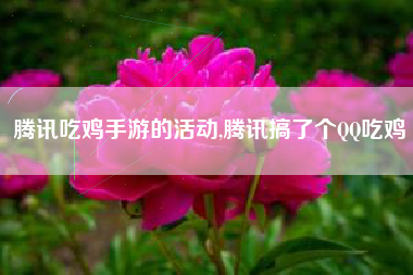 腾讯吃鸡手游的活动,腾讯搞了个QQ吃鸡