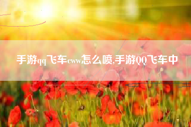 手游qq飞车cww怎么喷,手游QQ飞车中