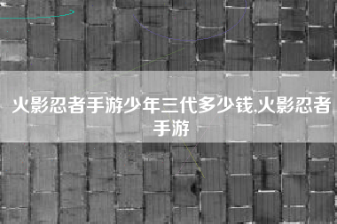 火影忍者手游少年三代多少钱,火影忍者手游