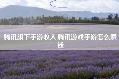 腾讯旗下手游收入,腾讯游戏手游怎么赚钱