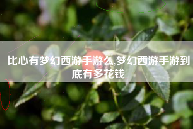 比心有梦幻西游手游么,梦幻西游手游到底有多花钱