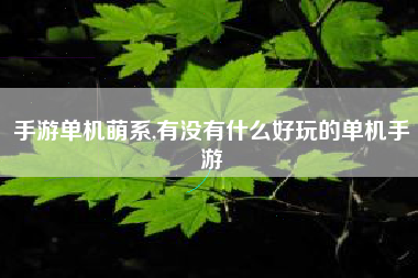 手游单机萌系,有没有什么好玩的单机手游