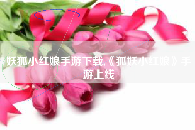 妖狐小红娘手游下载,《狐妖小红娘》手游上线
