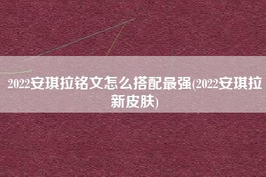 2022安琪拉铭文怎么搭配最强(2022安琪拉新皮肤)