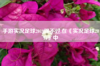 手游实况足球2019踢不过,在《实况足球2018》中
