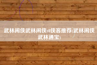 武林闲侠武林闲侠t0侠客推荐(武林闲侠武林通宝)