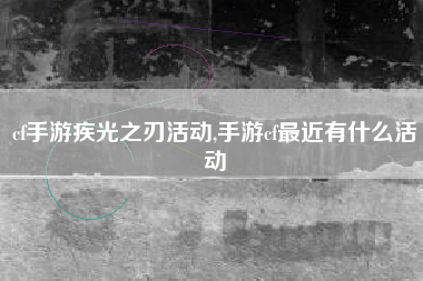 cf手游疾光之刃活动,手游cf最近有什么活动