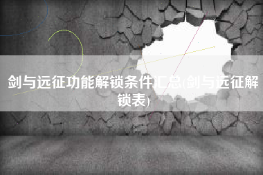 剑与远征功能解锁条件汇总(剑与远征解锁表)